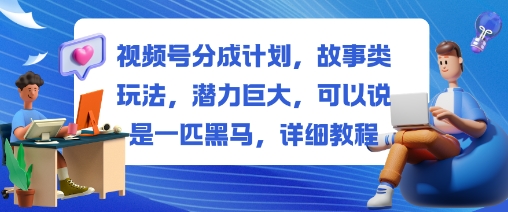 视频号分成计划，故事类玩法，潜力巨大，可以说是一匹黑马，详细教程-资源社·项目库