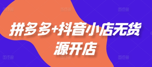 拼多多+抖音小店无货源开店,包括:选品、运营、基础、付费推广、爆款案例等(更新25年10月)-资源社·项目库