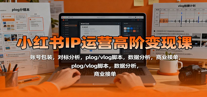小红书IP运营高阶变现课:账号包装,对标分析,plog/vlog脚本,数据分析,商业接单-资源社·项目库