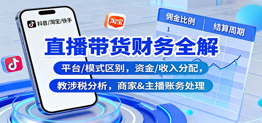 直播带货财务全解:平台/模式区别,资金/收入分配,涉税分析,商家&主播账务处理-资源社·项目库