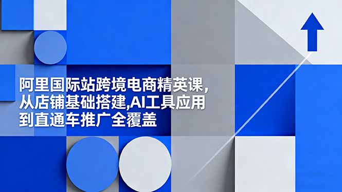 阿里国际站跨境电商精英课，从店铺基础搭建,AI工具应用到直通车推广全覆盖-资源社·项目库