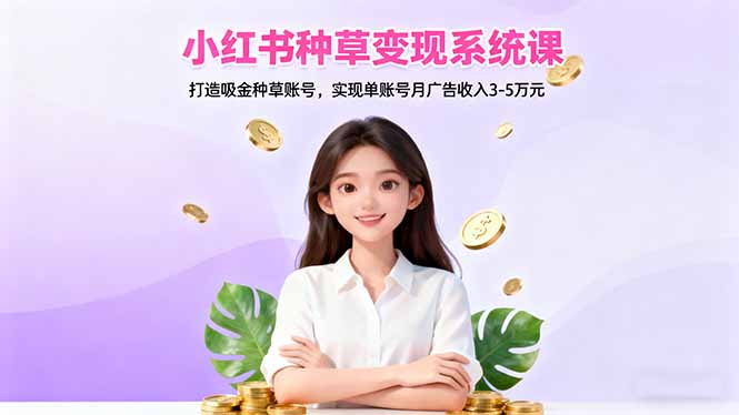 小红书种草变现系统课:打造吸金种草账号,实现单账号月广告收入3-5万元-资源社·项目库
