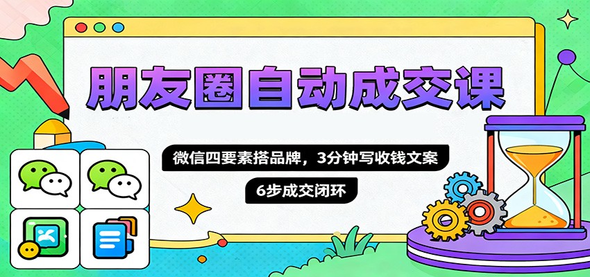 朋友圈自动成交课，微信四要素搭品牌，3分钟写收钱文案，6步成交闭环-资源社·项目库