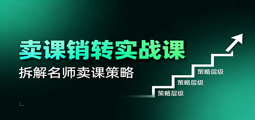 卖课销转实战课:卖课营销模型、销转公式、千万名师亿级卖课术-资源社·项目库