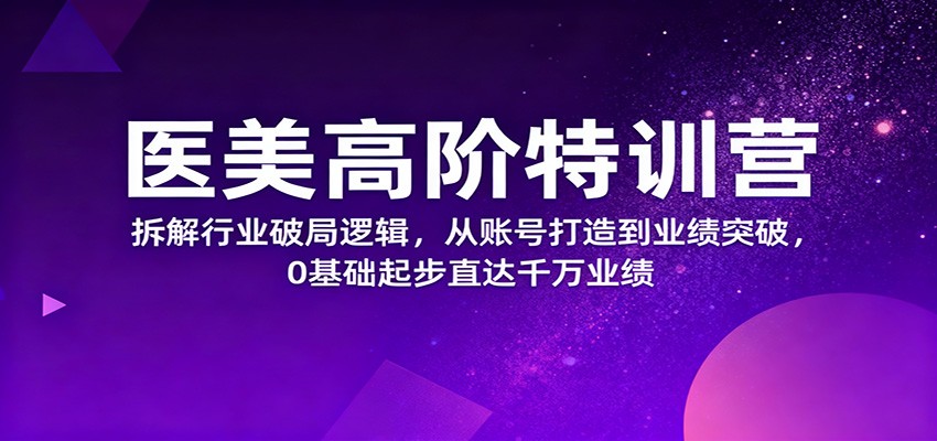 医美高阶特训营，拆解行业破局逻辑，从账号打造到业绩突破，0基础起步直达千万业绩-资源社·项目库