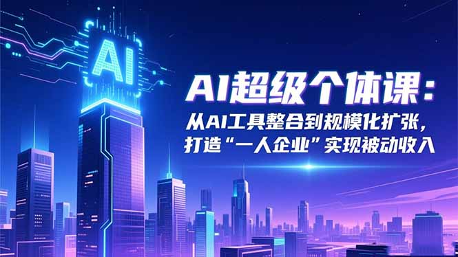 AI超级个体课：从AI工具整合到规模化扩张，打造“一人企业”实现被动收入-资源社·项目库