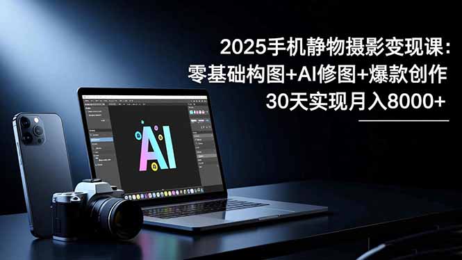 2025手机 静物摄影变现课：零基础构图+AI修图+爆款创作，30天实现月入8...-资源社·项目库